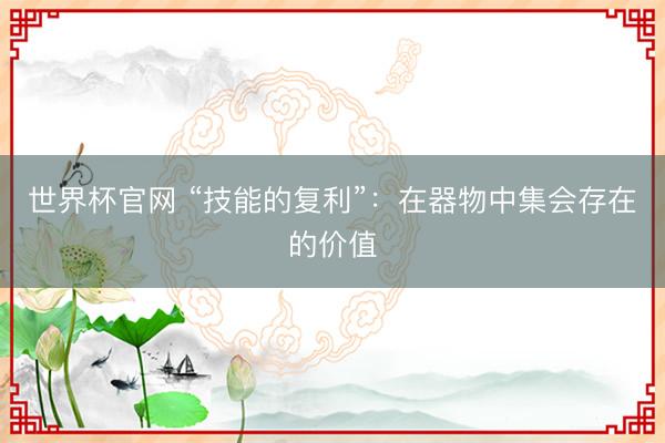 世界杯官网 “技能的复利”：在器物中集会存在的价值
