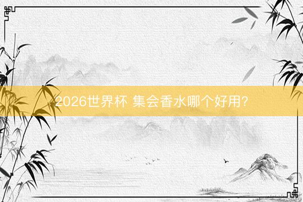 2026世界杯 集会香水哪个好用？