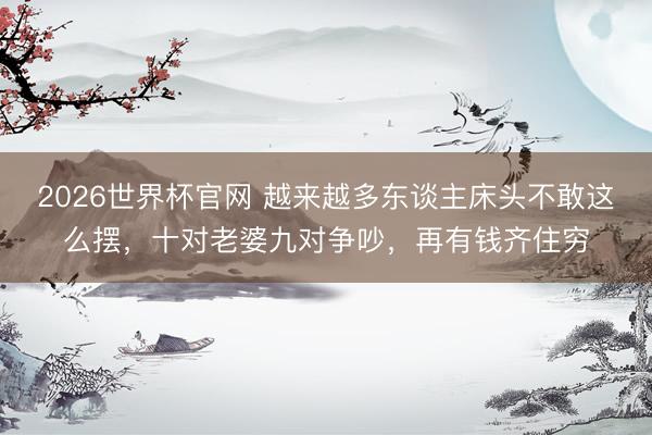 2026世界杯官网 越来越多东谈主床头不敢这么摆，十对老婆九对争吵，再有钱齐住穷