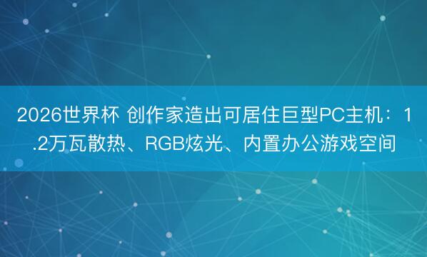 2026世界杯 创作家造出可居住巨型PC主机：1.2万瓦散热、RGB炫光、内置办公游戏空间