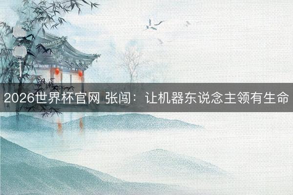 2026世界杯官网 张闯：让机器东说念主领有生命