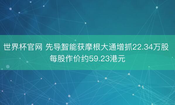 世界杯官网 先导智能获摩根大通增抓22.34万股 每股作价约59.23港元
