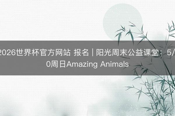 2026世界杯官方网站 报名 | 阳光周末公益课堂：5/10周日Amazing Animals