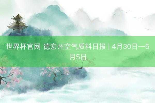 世界杯官网 德宏州空气质料日报 | 4月30日—5月5日