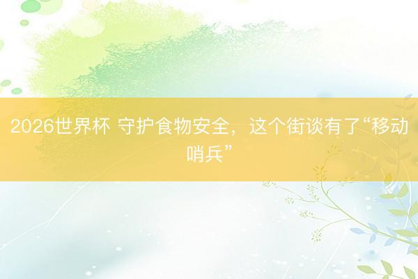 2026世界杯 守护食物安全，这个街谈有了“移动哨兵”