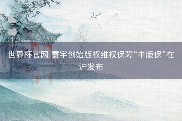 世界杯官网 寰宇创始版权维权保障“申版保”在沪发布