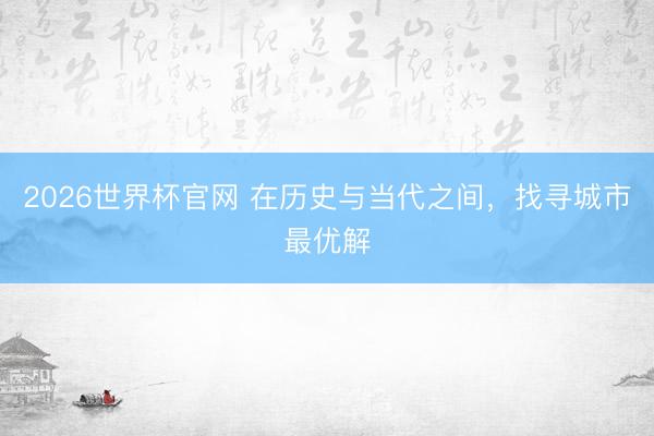 2026世界杯官网 在历史与当代之间，找寻城市最优解