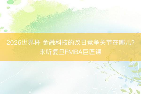 2026世界杯 金融科技的改日竞争关节在哪儿？来听复旦FMBA巨匠课