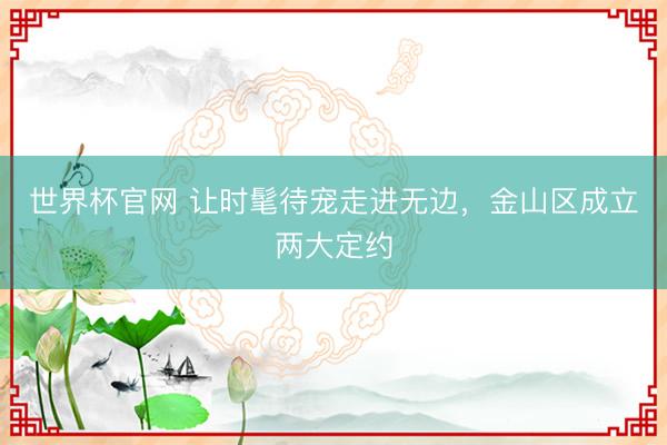 世界杯官网 让时髦待宠走进无边，金山区成立两大定约