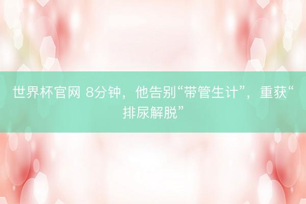 世界杯官网 8分钟，他告别“带管生计”，重获“排尿解脱”