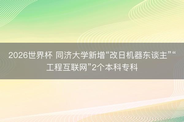 2026世界杯 同济大学新增“改日机器东谈主”“工程互联网”2个本科专科