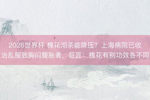 2026世界杯 槐花沏茶能降压？上海病院已收治乱服致胸闷腹胀者，巨匠：槐花有别功效各不同