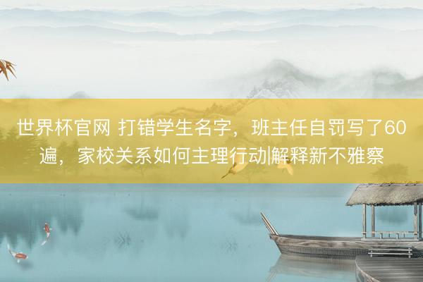 世界杯官网 打错学生名字，班主任自罚写了60遍，家校关系如何主理行动|解释新不雅察