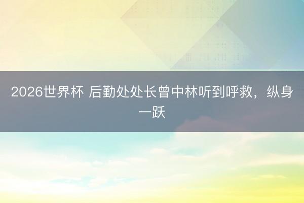 2026世界杯 后勤处处长曾中林听到呼救，纵身一跃