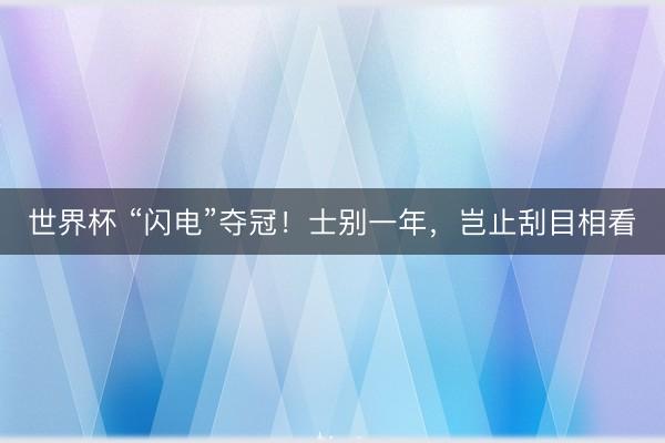 世界杯 “闪电”夺冠！士别一年，岂止刮目相看