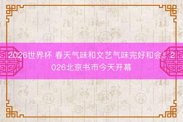 2026世界杯 春天气味和文艺气味完好和会！2026北京书市今天开幕