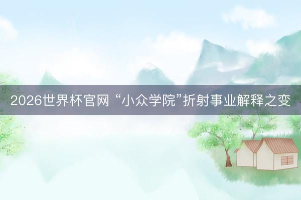 2026世界杯官网 “小众学院”折射事业解释之变