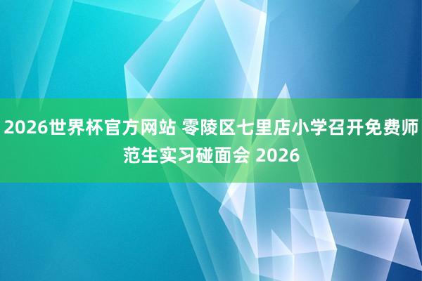 2026世界杯官方网站 零陵区七里店小学召开免费师范生实习碰面会 2026
