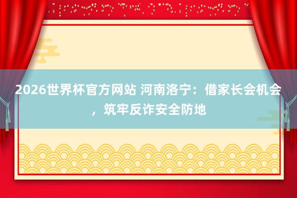 2026世界杯官方网站 河南洛宁：借家长会机会，筑牢反诈安全防地