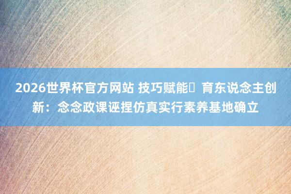 2026世界杯官方网站 技巧赋能・育东说念主创新：念念政课诬捏仿真实行素养基地确立