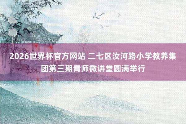 2026世界杯官方网站 二七区汝河路小学教养集团第三期青师微讲堂圆满举行
