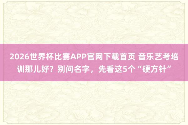 2026世界杯比赛APP官网下载首页 音乐艺考培训那儿好？别问名字，先看这5个“硬方针”
