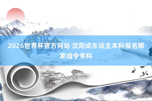2026世界杯官方网站 沈阳成东谈主本科报名哪家指令专科