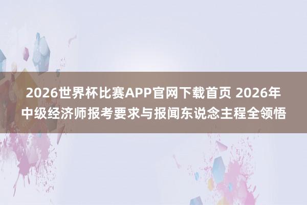 2026世界杯比赛APP官网下载首页 2026年中级经济师报考要求与报闻东说念主程全领悟