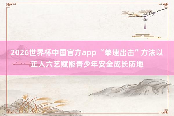2026世界杯中国官方app “拳速出击”方法以正人六艺赋能青少年安全成长防地