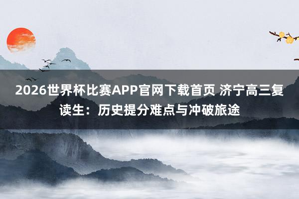 2026世界杯比赛APP官网下载首页 济宁高三复读生：历史提分难点与冲破旅途