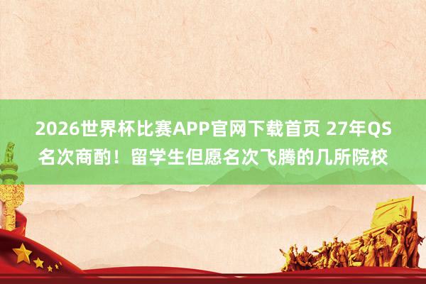 2026世界杯比赛APP官网下载首页 27年QS名次商酌！留学生但愿名次飞腾的几所院校