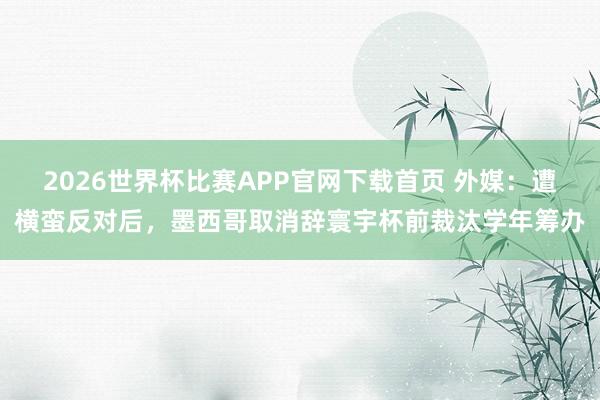 2026世界杯比赛APP官网下载首页 外媒：遭横蛮反对后，墨西哥取消辞寰宇杯前裁汰学年筹办
