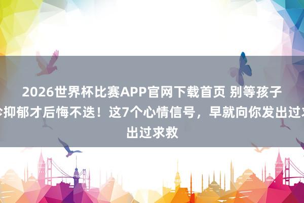 2026世界杯比赛APP官网下载首页 别等孩子确诊抑郁才后悔不迭！这7个心情信号，早就向你发出过求救