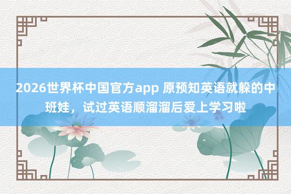 2026世界杯中国官方app 原预知英语就躲的中班娃，试过英语顺溜溜后爱上学习啦