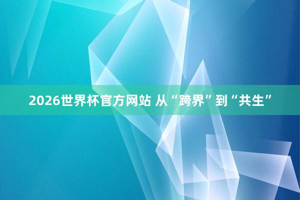 2026世界杯官方网站 从“跨界”到“共生”