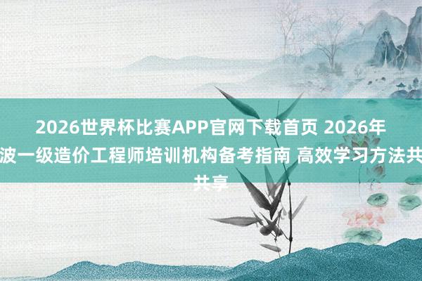 2026世界杯比赛APP官网下载首页 2026年宁波一级造价工程师培训机构备考指南 高效学习方法共享