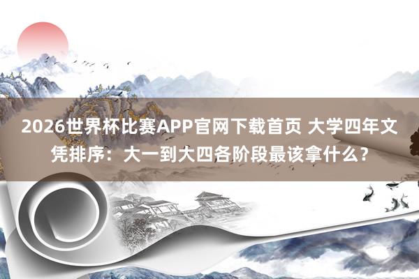 2026世界杯比赛APP官网下载首页 大学四年文凭排序：大一到大四各阶段最该拿什么？