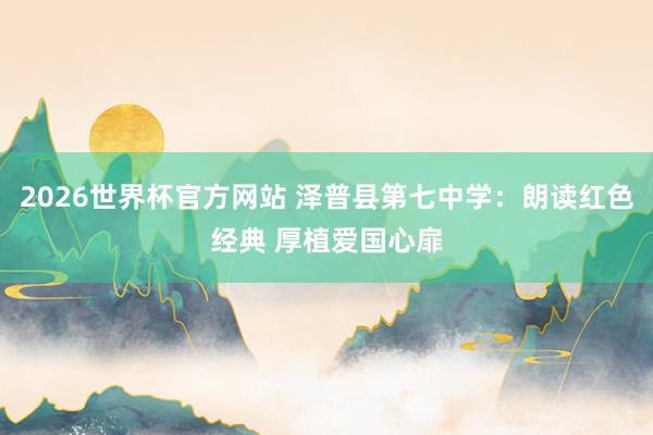 2026世界杯官方网站 泽普县第七中学：朗读红色经典 厚植爱国心扉