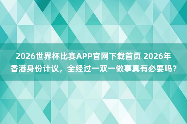 2026世界杯比赛APP官网下载首页 2026年香港身份计议，全经过一双一做事真有必要吗？