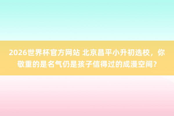 2026世界杯官方网站 北京昌平小升初选校，你敬重的是名气仍是孩子信得过的成漫空间？