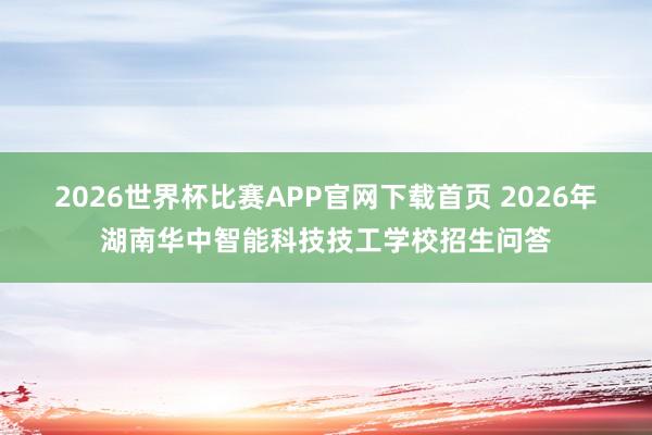 2026世界杯比赛APP官网下载首页 2026年湖南华中智能科技技工学校招生问答
