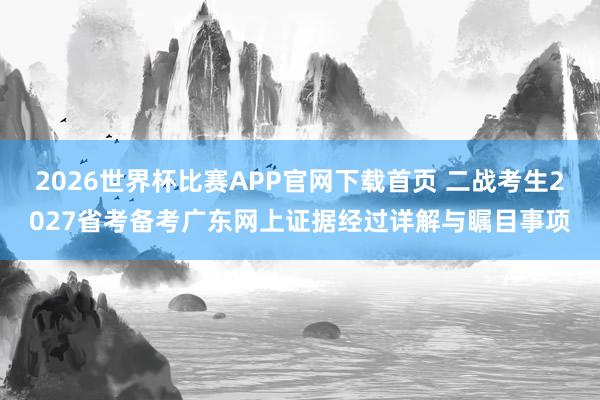 2026世界杯比赛APP官网下载首页 二战考生2027省考备考广东网上证据经过详解与瞩目事项