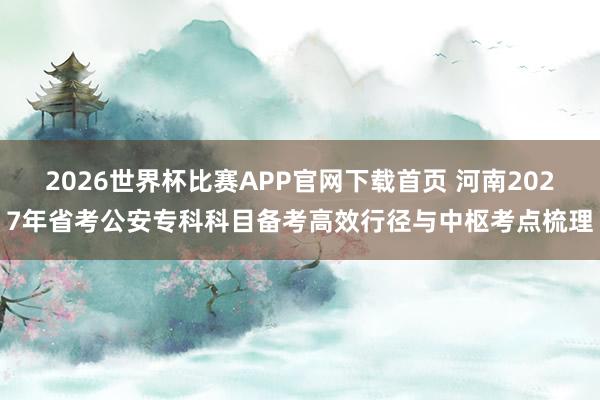 2026世界杯比赛APP官网下载首页 河南2027年省考公安专科科目备考高效行径与中枢考点梳理