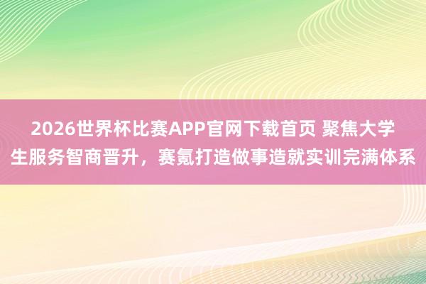 2026世界杯比赛APP官网下载首页 聚焦大学生服务智商晋升，赛氪打造做事造就实训完满体系
