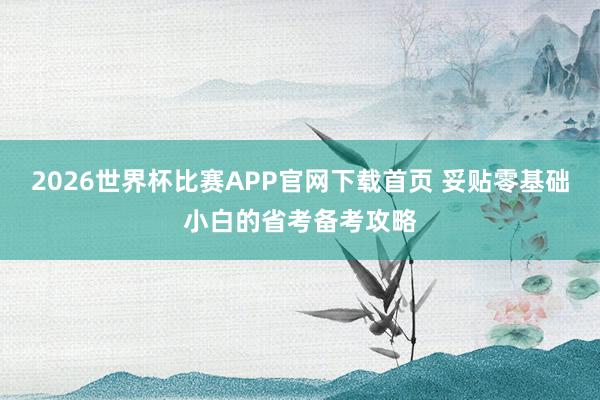 2026世界杯比赛APP官网下载首页 妥贴零基础小白的省考备考攻略