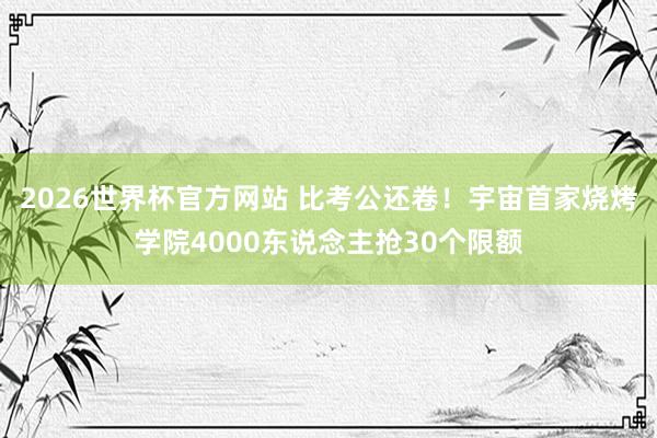 2026世界杯官方网站 比考公还卷！宇宙首家烧烤学院4000东说念主抢30个限额