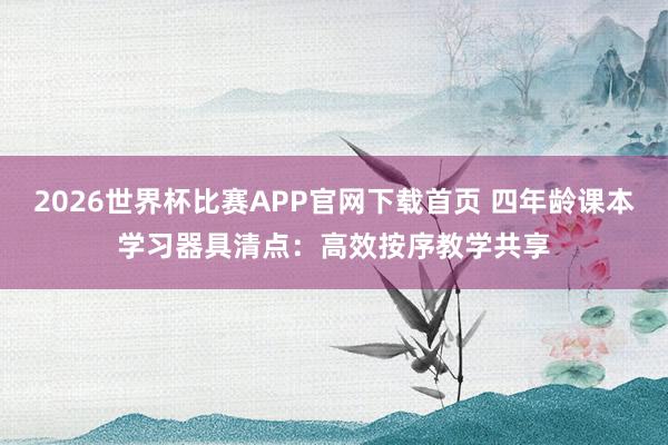 2026世界杯比赛APP官网下载首页 四年龄课本学习器具清点：高效按序教学共享