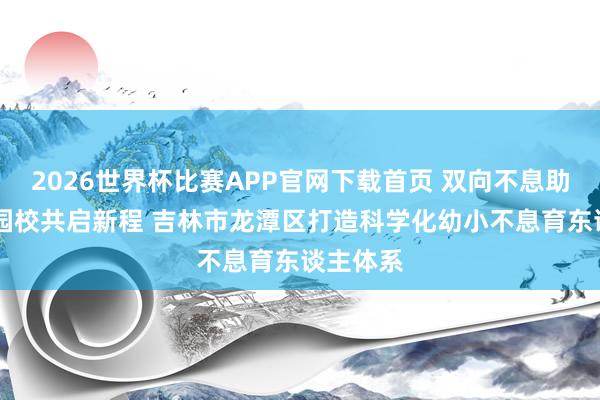 2026世界杯比赛APP官网下载首页 双向不息助成长 家园校共启新程 吉林市龙潭区打造科学化幼小不息育东谈主体系