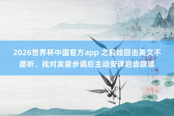 2026世界杯中国官方app 之前娃回击英文不愿听，找对发蒙步调后主动安详启齿跟读
