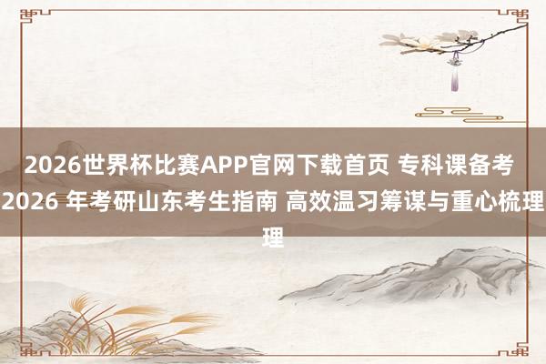 2026世界杯比赛APP官网下载首页 专科课备考 2026 年考研山东考生指南 高效温习筹谋与重心梳理